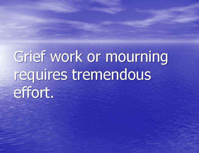 Grief work or mourning requires tremendous effort. 