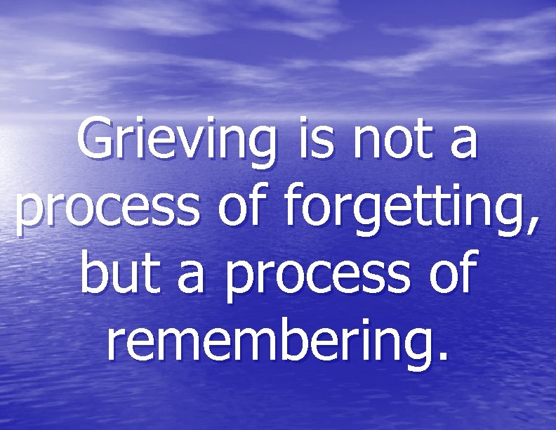 Grieving is not a process of forgetting, but a process of remembering. 