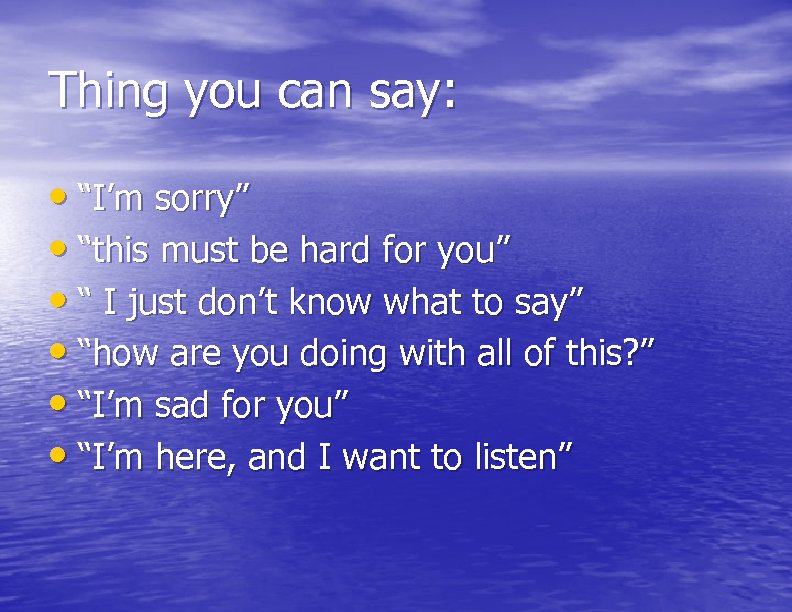 Thing you can say: • “I’m sorry” • “this must be hard for you”