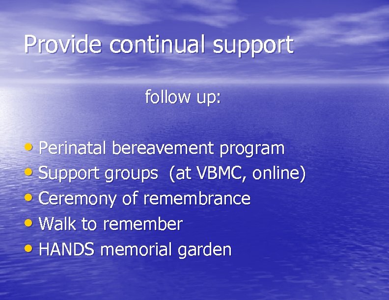 Provide continual support follow up: • Perinatal bereavement program • Support groups (at VBMC,