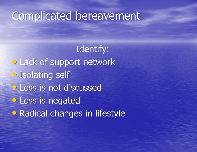 Complicated bereavement Identify: • Lack of support network • Isolating self • Loss is