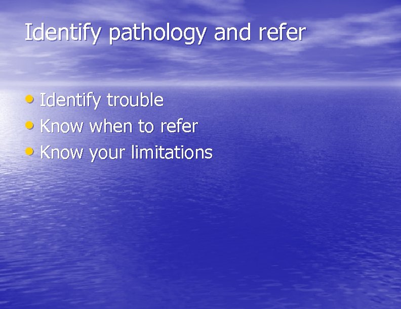 Identify pathology and refer • Identify trouble • Know when to refer • Know