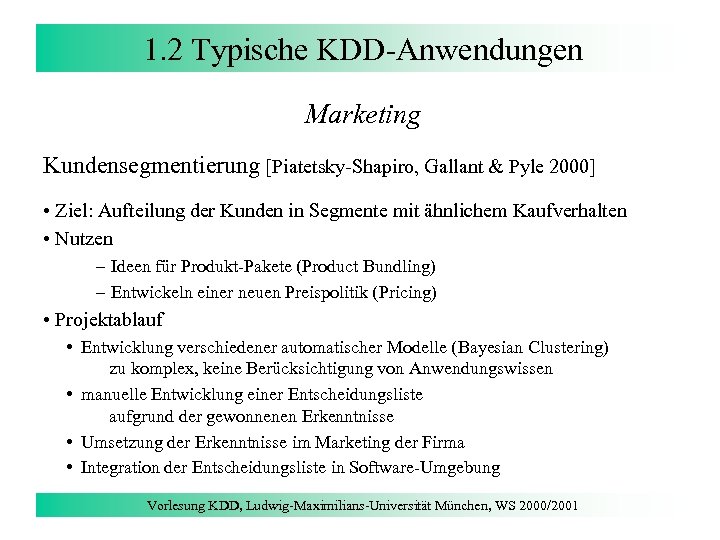 1. 2 Typische KDD-Anwendungen Marketing Kundensegmentierung [Piatetsky-Shapiro, Gallant & Pyle 2000] • Ziel: Aufteilung