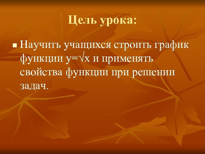 Цель урока: n Научить учащихся строить график функции y=√x и применять свойства функции при