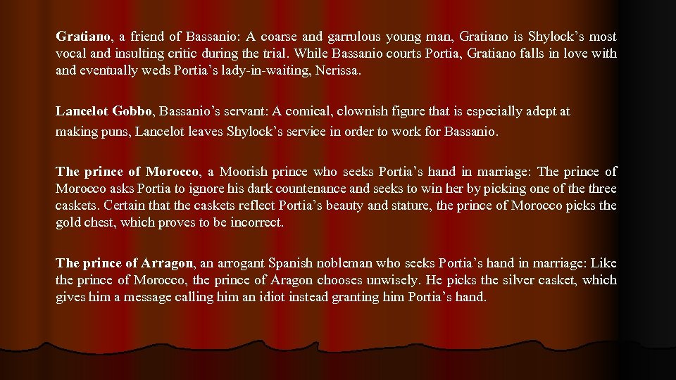 Gratiano, a friend of Bassanio: A coarse and garrulous young man, Gratiano is Shylock’s