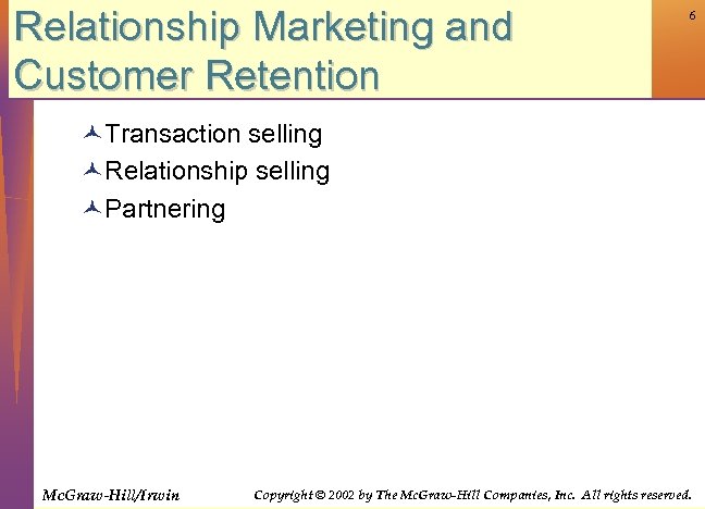Relationship Marketing and Customer Retention 6 ©Transaction selling ©Relationship selling ©Partnering Mc. Graw-Hill/Irwin Copyright