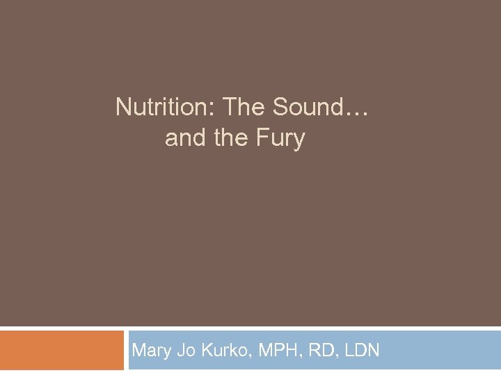 Nutrition: The Sound… and the Fury Mary Jo Kurko, MPH, RD, LDN 