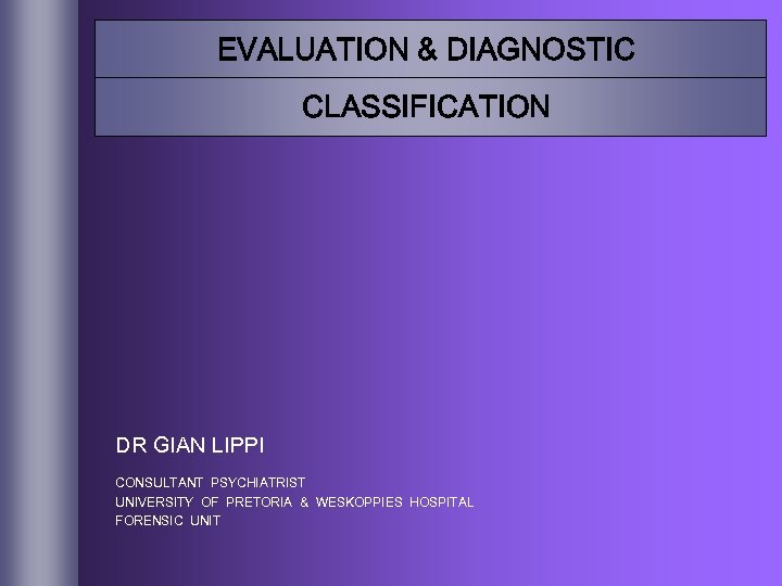 EVALUATION & DIAGNOSTIC CLASSIFICATION DR GIAN LIPPI CONSULTANT PSYCHIATRIST UNIVERSITY OF PRETORIA & WESKOPPIES