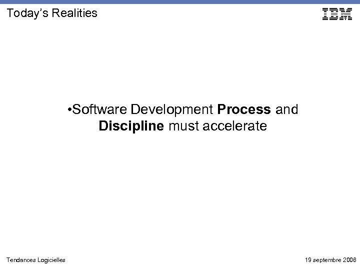 Today’s Realities • Software Development Process and Discipline must accelerate Tendances Logicielles 19 septembre