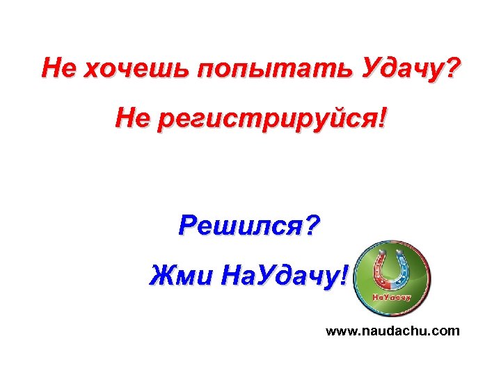 Не хочешь попытать Удачу? Не регистрируйся! Решился? Жми На. Удачу! www. naudachu. com 