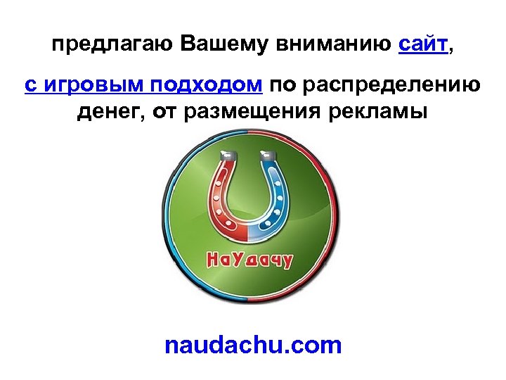 предлагаю Вашему вниманию сайт, с игровым подходом по распределению денег, от размещения рекламы naudachu.