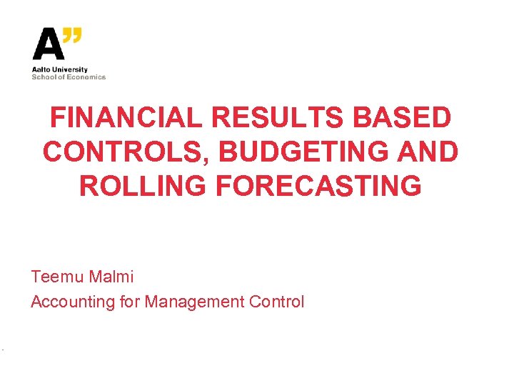 FINANCIAL RESULTS BASED CONTROLS, BUDGETING AND ROLLING FORECASTING Teemu Malmi Accounting for Management Control