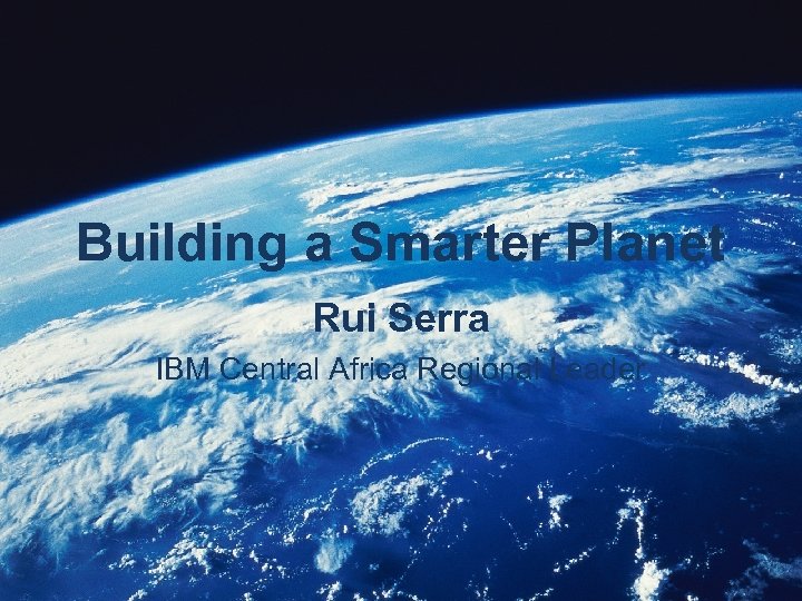 Building a Smarter Planet Rui Serra IBM Central Africa Regional Leader 
