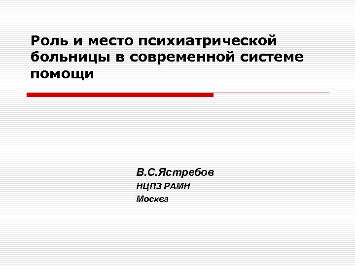 Роль и место психиатрической больницы в современной системе помощи В. С. Ястребов НЦПЗ РАМН