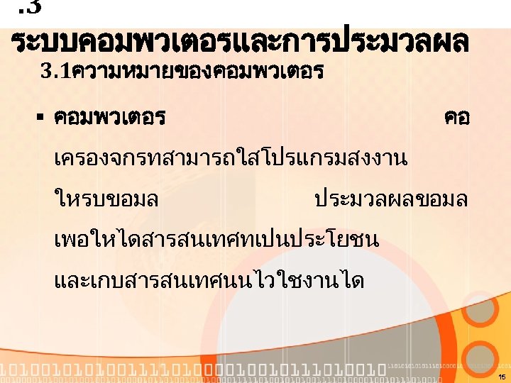 . 3 ระบบคอมพวเตอรและการประมวลผล 3. 1ความหมายของคอมพวเตอร § คอมพวเตอร คอ เครองจกรทสามารถใสโปรแกรมสงงาน ใหรบขอมล ประมวลผลขอมล เพอใหไดสารสนเทศทเปนประโยชน และเกบสารสนเทศนนไวใชงานได 15