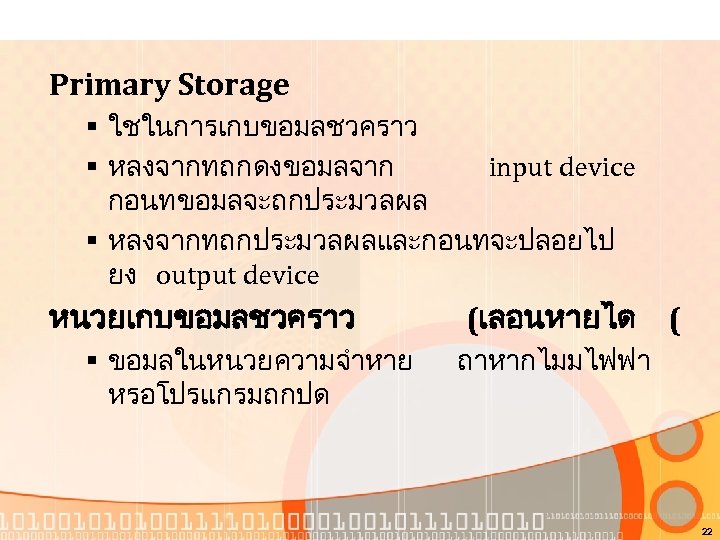 Primary Storage § ใชในการเกบขอมลชวคราว § หลงจากทถกดงขอมลจาก input device กอนทขอมลจะถกประมวลผล § หลงจากทถกประมวลผลและกอนทจะปลอยไป ยง output device