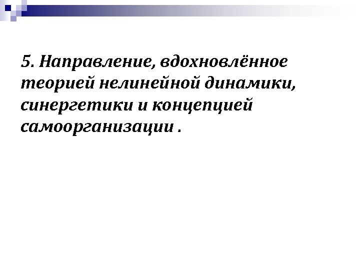 5. Направление, вдохновлённое теорией нелинейной динамики, синергетики и концепцией самоорганизации. 
