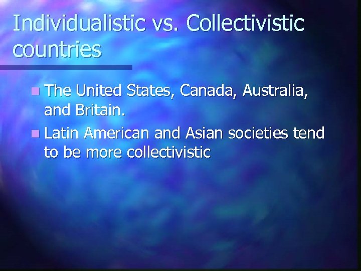 Individualistic vs. Collectivistic countries n The United States, Canada, Australia, and Britain. n Latin