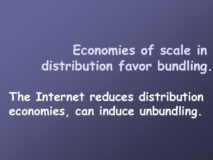 Economies of scale in distribution favor bundling. The Internet reduces distribution economies, can induce