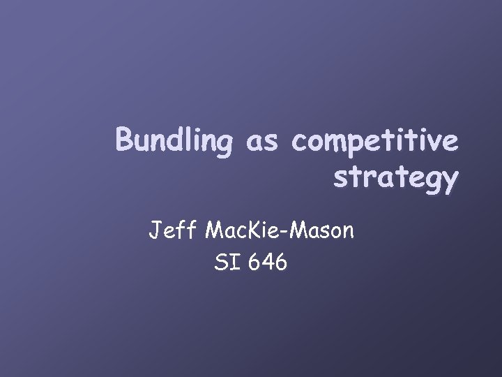 Bundling as competitive strategy Jeff Mac. Kie-Mason SI 646 