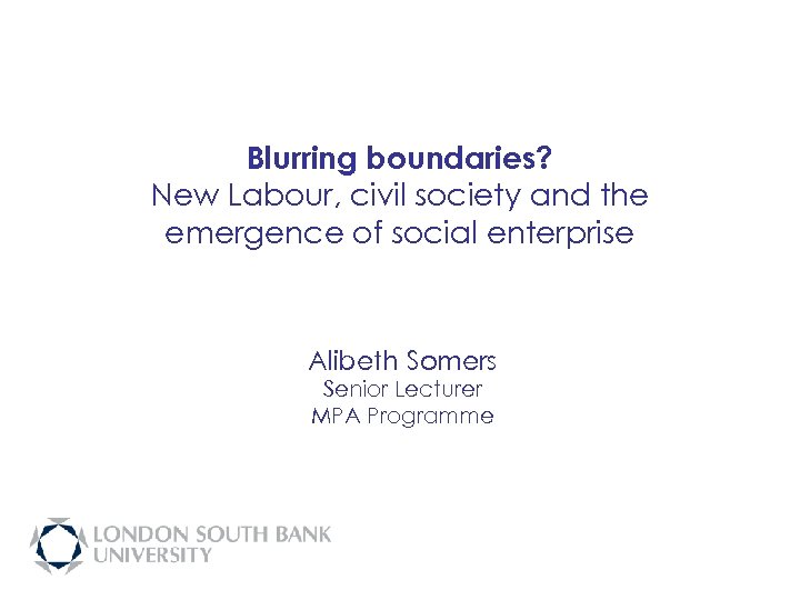 Blurring boundaries? New Labour, civil society and the emergence of social enterprise Alibeth Somers