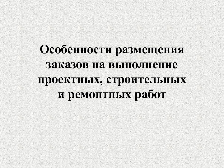 Особенности размещения заказов на выполнение проектных, строительных и ремонтных работ 