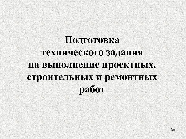 Подготовка технического задания на выполнение проектных, строительных и ремонтных работ 36 