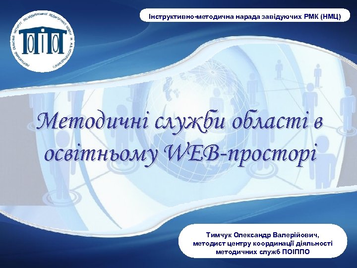 Інструктивно-методична нарада завідуючих РМК (НМЦ) Методичні служби області в освітньому WEB-просторі Тимчук Олександр Валерійович,