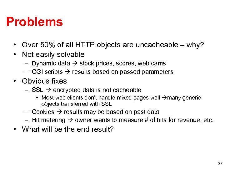 Problems • Over 50% of all HTTP objects are uncacheable – why? • Not