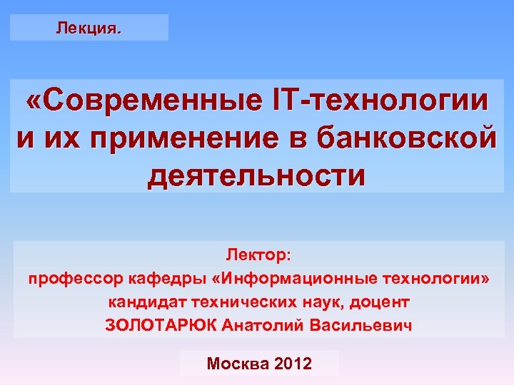 Лекция. «Современные IT-технологии и их применение в банковской деятельности Лектор: профессор кафедры «Информационные технологии»