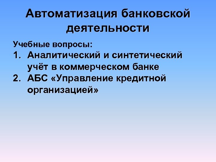 Автоматизация банковской деятельности Учебные вопросы: 1. Аналитический и синтетический учёт в коммерческом банке 2.