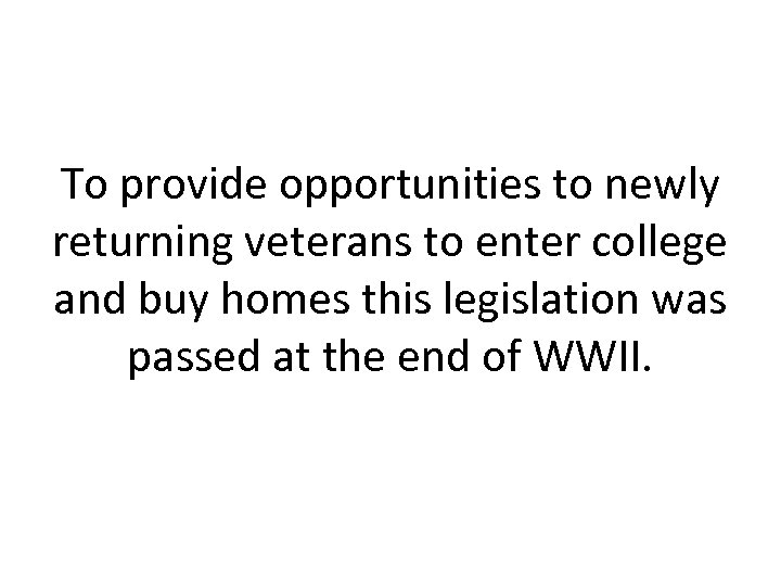 To provide opportunities to newly returning veterans to enter college and buy homes this