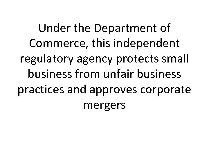 Under the Department of Commerce, this independent regulatory agency protects small business from unfair