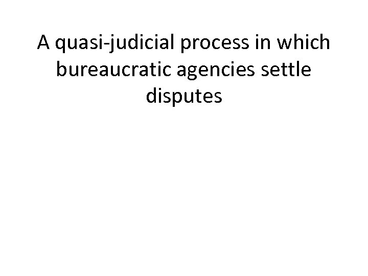 A quasi-judicial process in which bureaucratic agencies settle disputes 