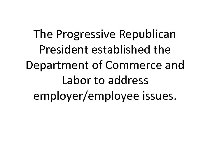 The Progressive Republican President established the Department of Commerce and Labor to address employer/employee
