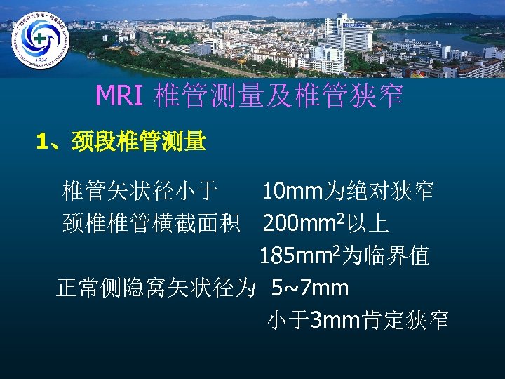 MRI 椎管测量及椎管狭窄 1、颈段椎管测量 椎管矢状径小于 10 mm为绝对狭窄 颈椎椎管横截面积 200 mm 2以上 185 mm 2为临界值 正常侧隐窝矢状径为