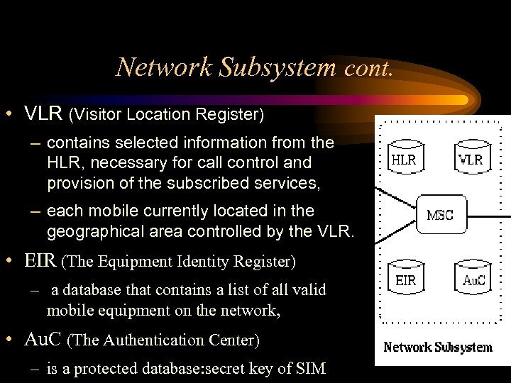 Network Subsystem cont. • VLR (Visitor Location Register) – contains selected information from the