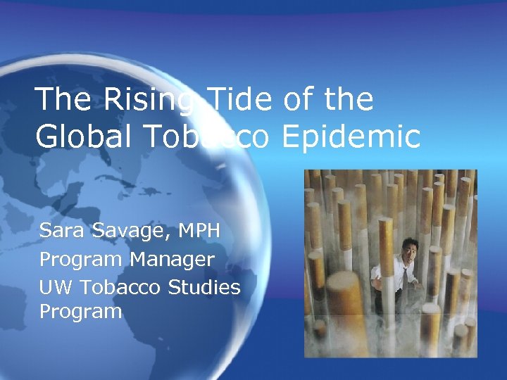 The Rising Tide of the Global Tobacco Epidemic Sara Savage, MPH Program Manager UW