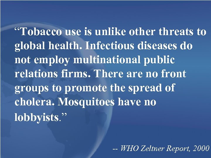 “Tobacco use is unlike other threats to global health. Infectious diseases do not employ