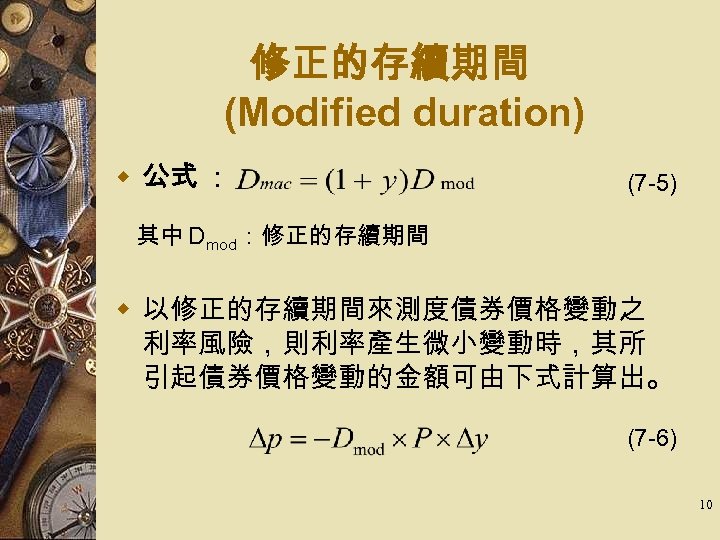 修正的存續期間 (Modified duration) w 公式 ： (7 -5) 　 其中 Dmod：修正的存續期間 w 以修正的存續期間來測度債券價格變動之 利率風險，則利率產生微小變動時，其所