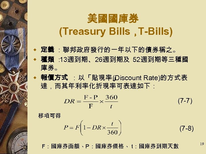 美國國庫券 (Treasury Bills， T-Bills) w 定義 ：聯邦政府發行的一年以下的債券稱之。 w 種類 ： 13週到期、26週到期及 52週到期等三種國 庫券。 w