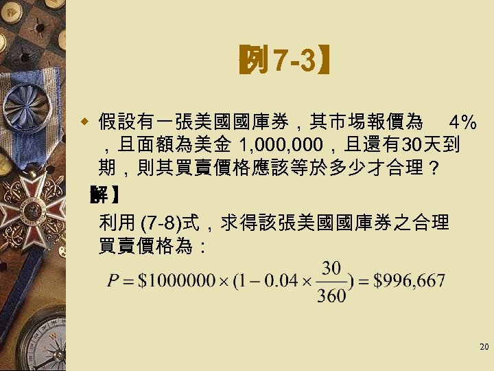 【 7 -3】 例 w 假設有一張美國國庫券，其市埸報價為 4% ，且面額為美金 1, 000，且還有30天到 期，則其買賣價格應該等於多少才合理？ 【 】 解