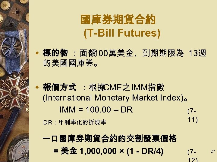 國庫券期貨合約 (T-Bill Futures) w 標的物 ：面額 100萬美金、到期期限為 13週 的美國國庫券。 w 報價方式 ：根據 CME之 IMM指數