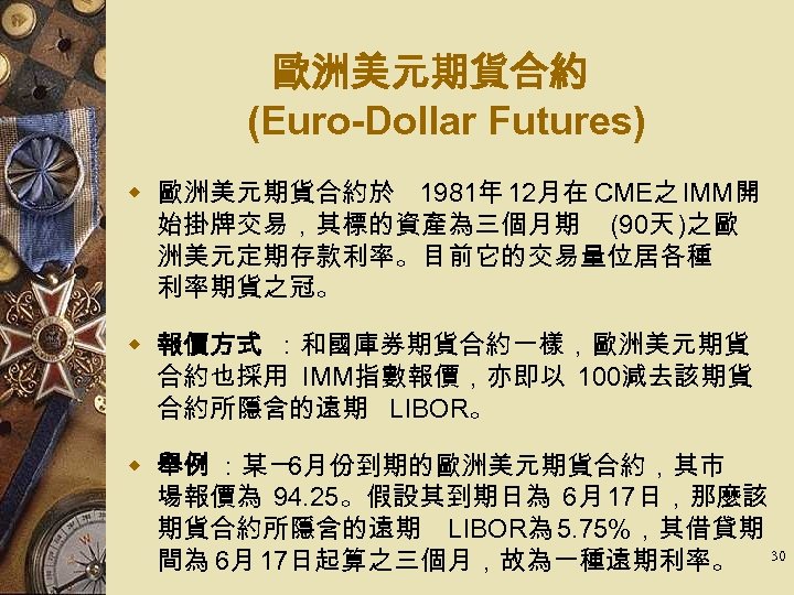 歐洲美元期貨合約 (Euro-Dollar Futures) w 歐洲美元期貨合約於 1981年 12月在 CME之 IMM開 始掛牌交易，其標的資產為三個月期 (90天 )之歐 洲美元定期存款利率。目前它的交易量位居各種 利率期貨之冠。