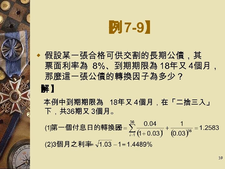 【 7 -9】 例 w 假設某一張合格可供交割的長期公債，其 票面利率為 8%、到期期限為 18年又 4個月， 那麼這一張公債的轉換因子為多少？ 【 】 解