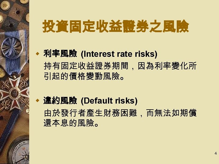 投資固定收益證券之風險 w 利率風險 (Interest rate risks) 　持有固定收益證券期間，因為利率變化所 引起的價格變動風險。 w 違約風險 (Default risks) 　由於發行者產生財務困難，而無法如期償 還本息的風險。