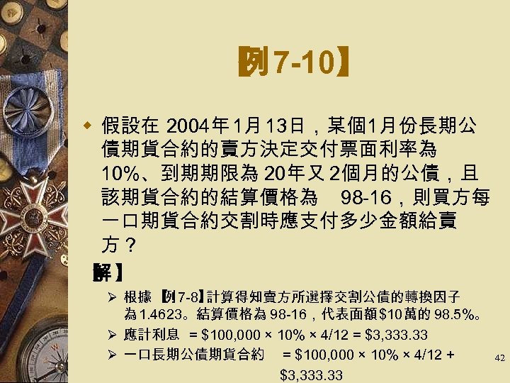【 7 -10】 例 w 假設在 2004年 1月 13日，某個1月份長期公 債期貨合約的賣方決定交付票面利率為 10%、到期期限為 20年又 2個月的公債，且 該期貨合約的結算價格為