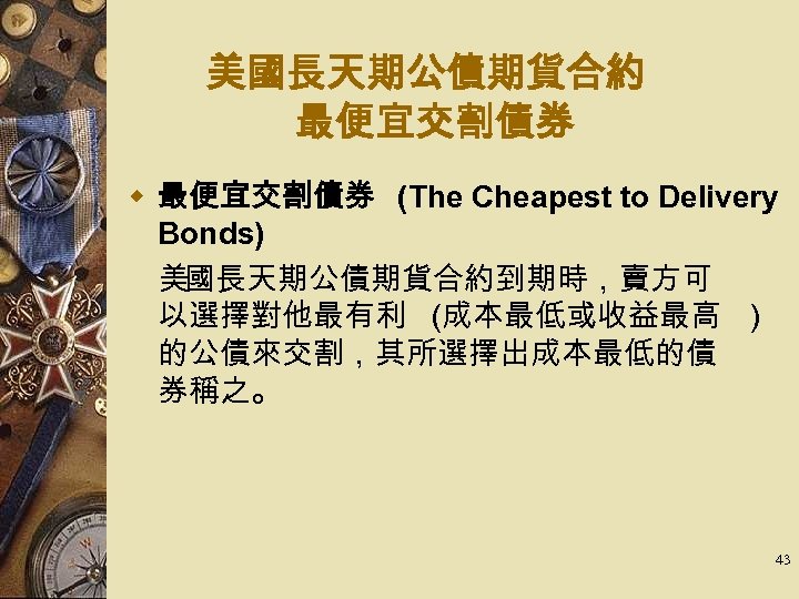 美國長天期公債期貨合約 最便宜交割債券 w 最便宜交割債券 (The Cheapest to Delivery Bonds) 　美國長天期公債期貨合約到期時，賣方可 以選擇對他最有利 (成本最低或收益最高 ) 的公債來交割，其所選擇出成本最低的債