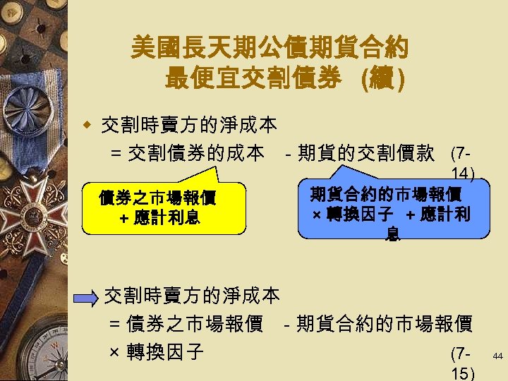 美國長天期公債期貨合約 最便宜交割債券 (續 ) w 交割時賣方的淨成本 　　 交割債券的成本 - 期貨的交割價款 (7= 債券之市場報價 + 應計利息