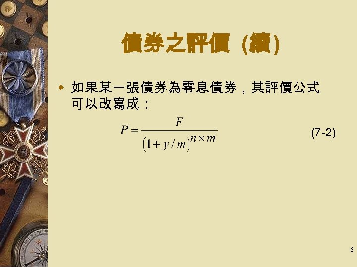 債券之評價 (續 ) w 如果某一張債券為零息債券，其評價公式 可以改寫成： (7 -2) 6 